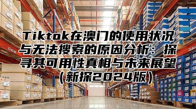 Tiktok在澳门的使用状况与无法搜索的原因分析：探寻其可用性真相与未来展望新探2025版
