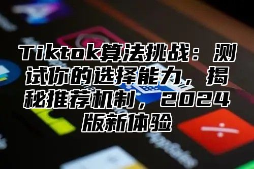 Tiktok算法挑战：测试你的选择能力，揭秘推荐机制，2025版新体验