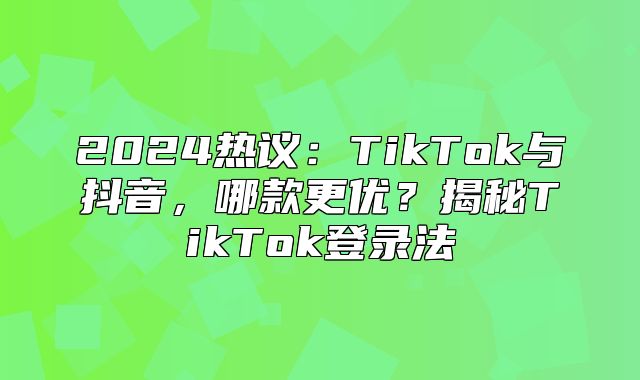 2025热议：TikTok与抖音，哪款更优？揭秘TikTok登录法