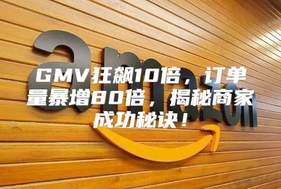 GMV狂飙10倍，订单量暴增80倍，揭秘商家成功秘诀！