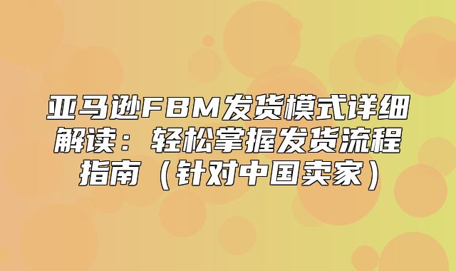 亚马逊FBM发货模式详细解读：轻松掌握发货流程指南针对中国卖家