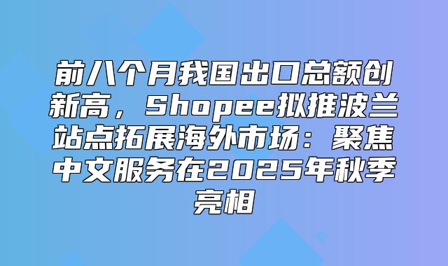 前八个月我国出口总额创新高，Shopee拟推波兰站点拓展海外市场：聚焦中文服务在2025年秋季亮相