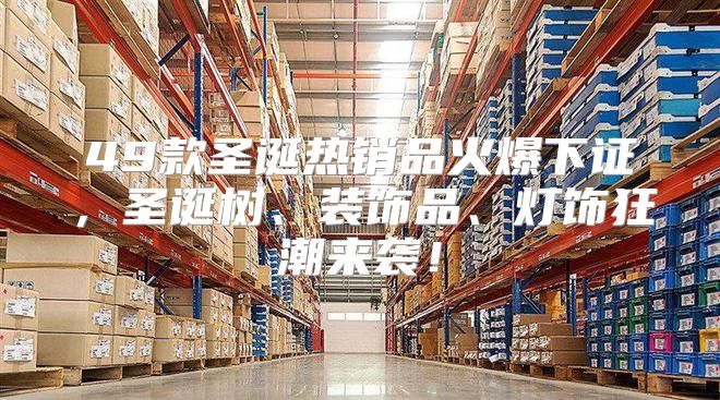 49款圣诞热销品火爆下证，圣诞树、装饰品、灯饰狂潮来袭！