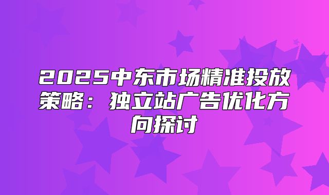 2025中东市场精准投放策略：独立站广告优化方向探讨