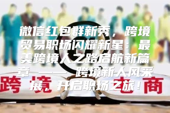 微信红包群新秀，跨境贸易职场闪耀新星：最美跨境人之路启航新篇章 —— 跨境新人风采展，开启职场之旅！