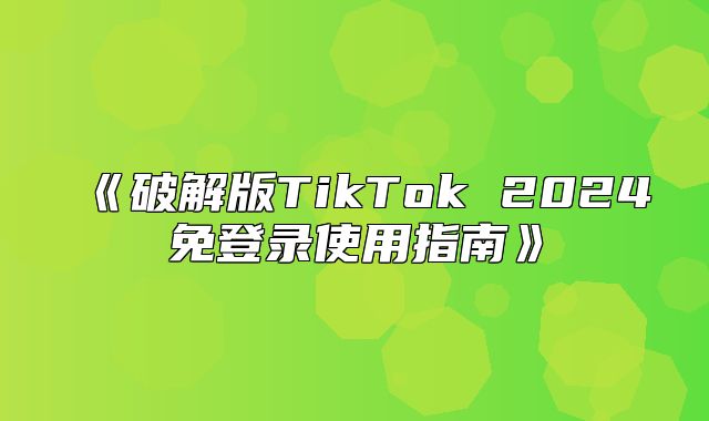 破解版TikTok2025免登录使用指南