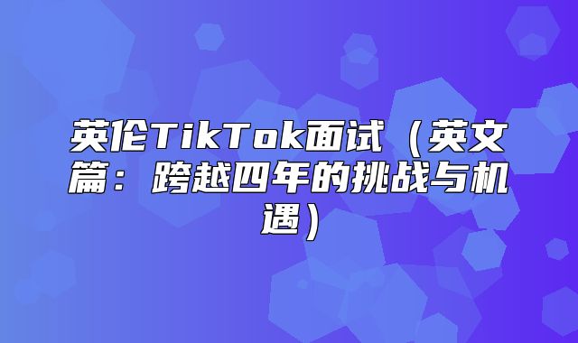 英伦TikTok面试英文篇：跨越四年的挑战与机遇
