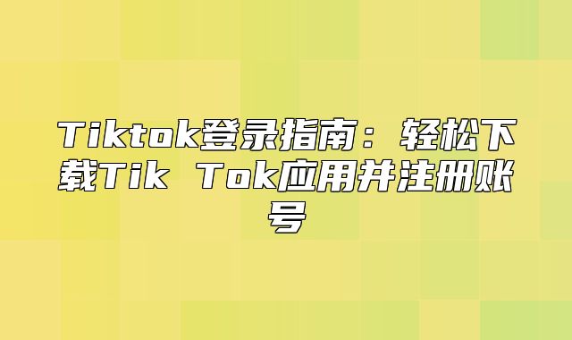 Tiktok登录指南：轻松下载Tik Tok应用并注册账号