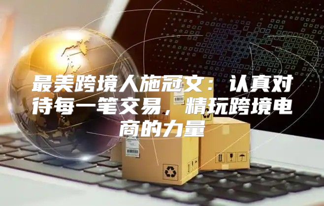 最美跨境人施冠文：认真对待每一笔交易，精玩跨境电商的力量
