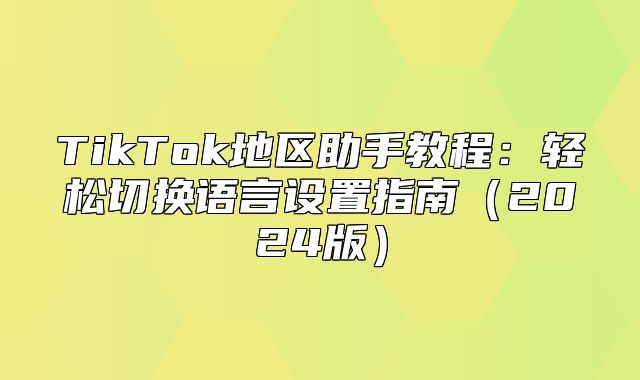 TikTok地区助手教程：轻松切换语言设置指南2025版