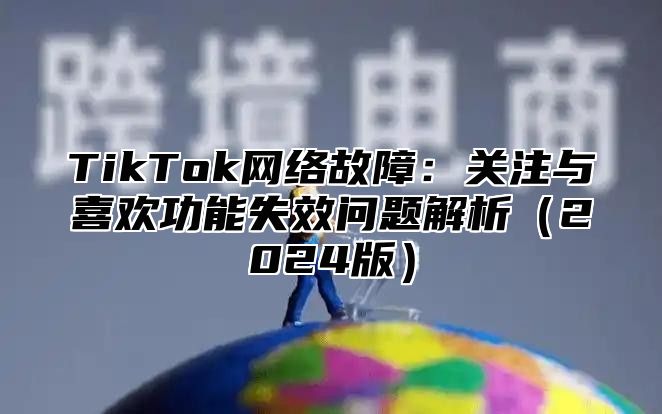 TikTok网络故障：关注与喜欢功能失效问题解析2025版