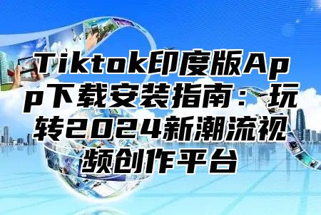 Tiktok印度版App下载安装指南：玩转2025新潮流视频创作平台