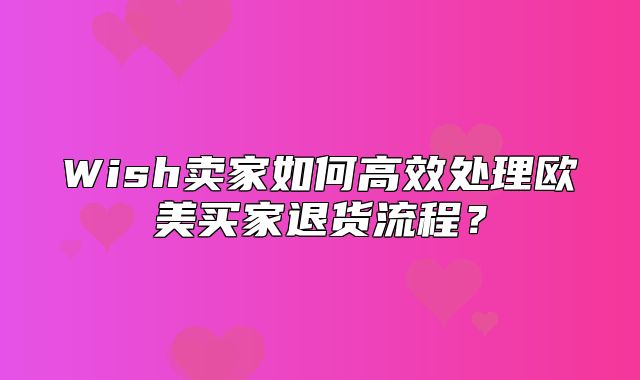 Wish卖家如何高效处理欧美买家退货流程？