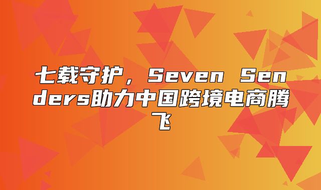 七载守护，Seven Senders助力中国跨境电商腾飞