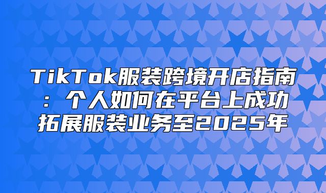 TikTok服装跨境开店指南：个人如何在平台上成功拓展服装业务至2025年