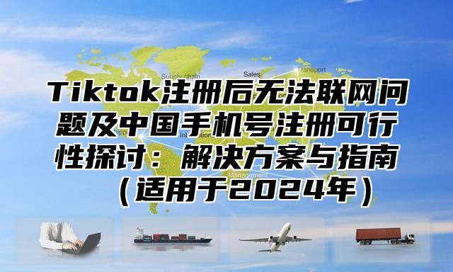 Tiktok注册后无法联网问题及中国手机号注册可行性探讨：解决方案与指南适用于2025年