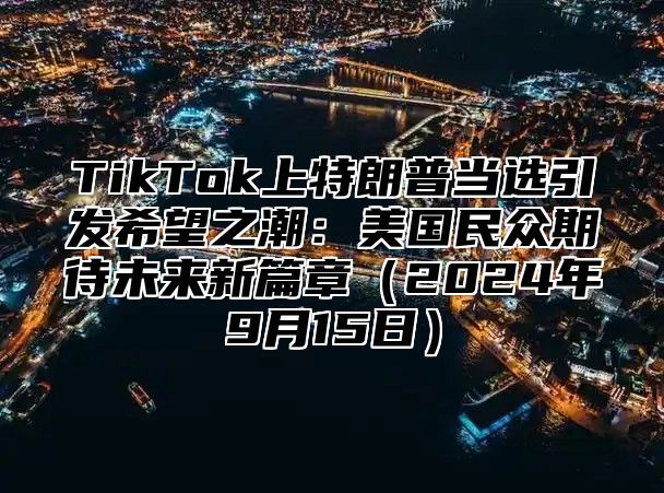 TikTok上特朗普当选引发希望之潮：美国民众期待未来新篇章2025年9月15日