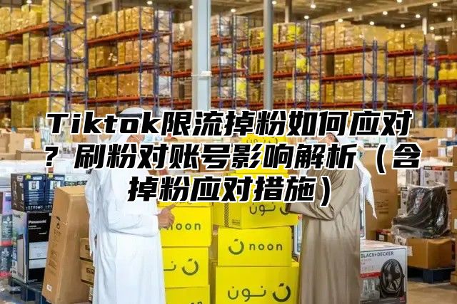 Tiktok限流掉粉如何应对？刷粉对账号影响解析含掉粉应对措施