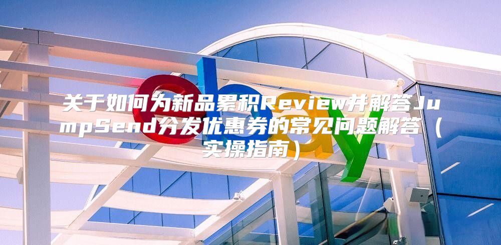 关于如何为新品累积Review并解答JumpSend分发优惠券的常见问题解答实操指南
