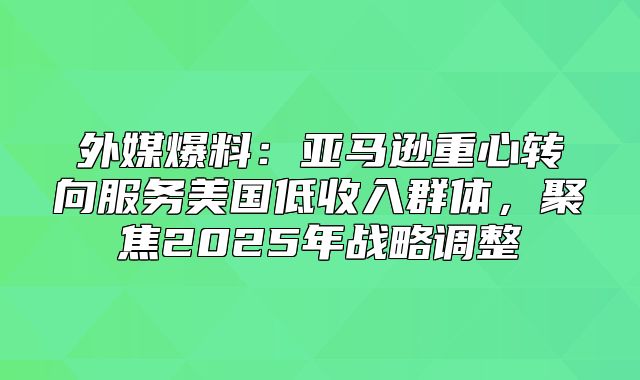 外媒爆料：亚马逊重心转向服务美国低收入群体，聚焦2025年战略调整