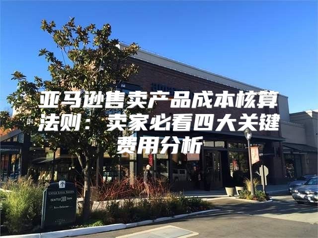 亚马逊售卖产品成本核算法则：卖家必看四大关键费用分析