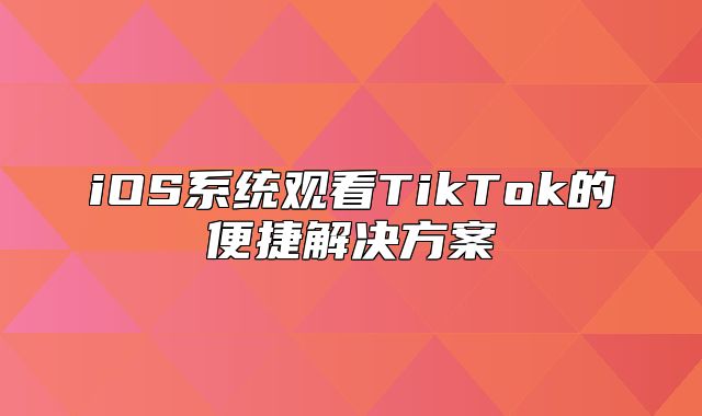 iOS系统观看TikTok的便捷解决方案