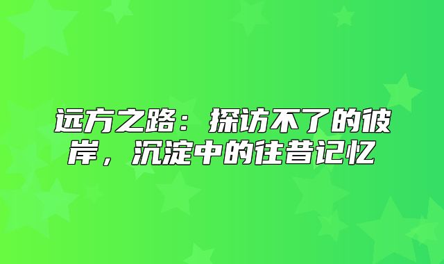 远方之路：探访不了的彼岸，沉淀中的往昔记忆