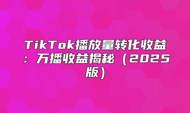 TikTok播放量转化收益：万播收益揭秘2025版