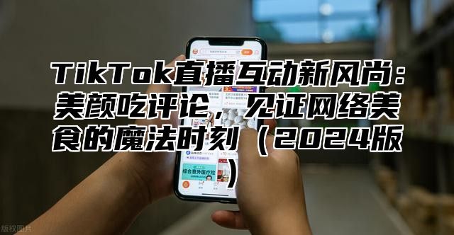 TikTok直播互动新风尚：美颜吃评论，见证网络美食的魔法时刻2025版