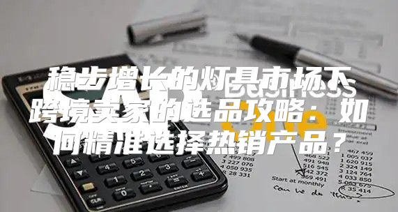 稳步增长的灯具市场下跨境卖家的选品攻略：如何精准选择热销产品？