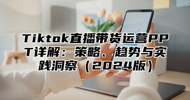 Tiktok直播带货运营PPT详解：策略、趋势与实践洞察2025版