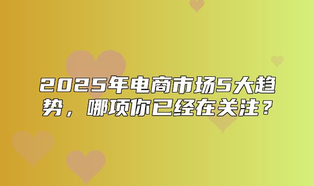 2025年电商市场5大趋势，哪项你已经在关注？