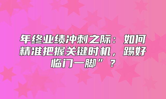 年终业绩冲刺之际：如何精准把握关键时机，踢好临门一脚”？