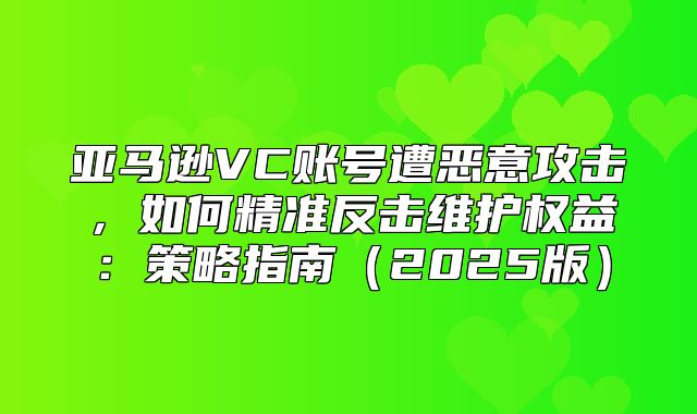亚马逊VC账号遭恶意攻击，如何精准反击维护权益：策略指南2025版