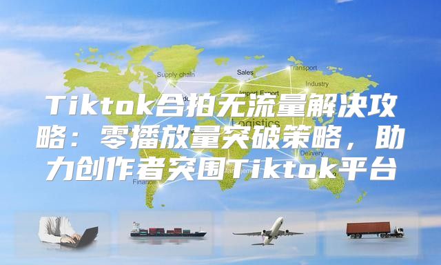 Tiktok合拍无流量解决攻略：零播放量突破策略，助力创作者突围Tiktok平台