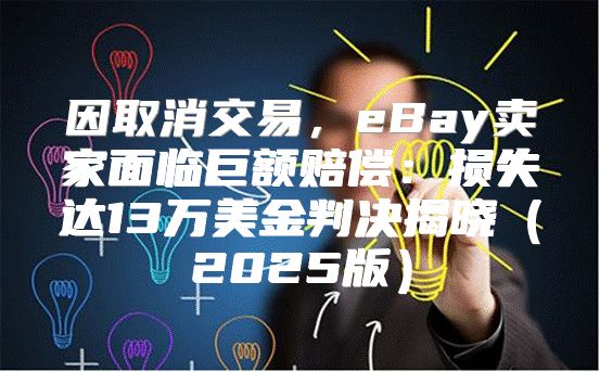 因取消交易，eBay卖家面临巨额赔偿：损失达13万美金判决揭晓2025版