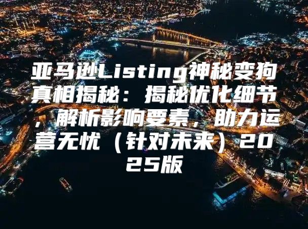 亚马逊Listing神秘变狗真相揭秘：揭秘优化细节，解析影响要素，助力运营无忧针对未来2025版