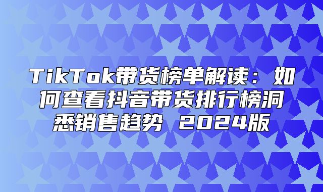 TikTok带货榜单解读：如何查看抖音带货排行榜洞悉销售趋势 2025版
