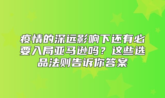 疫情的深远影响下还有必要入局亚马逊吗？这些选品法则告诉你答案