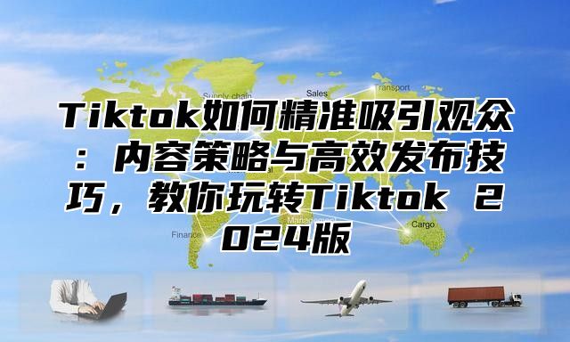 Tiktok如何精准吸引观众：内容策略与高效发布技巧，教你玩转Tiktok 2025版