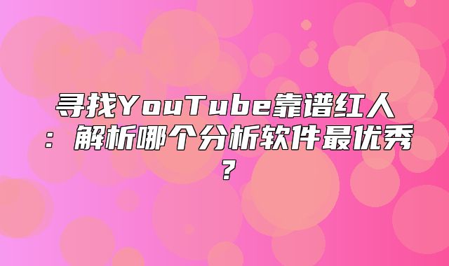 寻找YouTube靠谱红人：解析哪个分析软件最优秀？