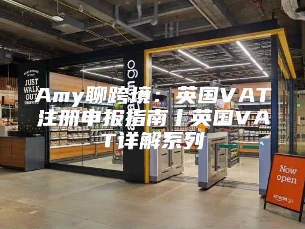 Amy聊跨境：英国VAT注册申报指南丨英国VAT详解系列①