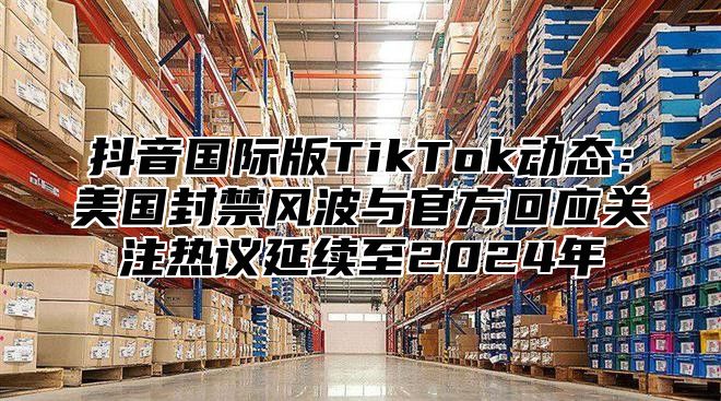 抖音国际版TikTok动态：美国封禁风波与官方回应关注热议延续至2025年