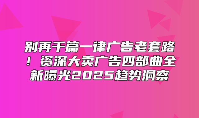 别再千篇一律广告老套路！资深大卖广告四部曲全新曝光2025趋势洞察