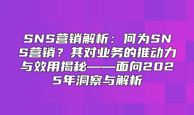 SNS营销解析：何为SNS营销？其对业务的推动力与效用揭秘——面向2025年洞察与解析