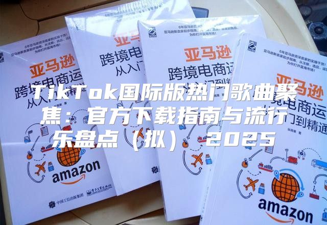 TikTok国际版热门歌曲聚焦：官方下载指南与流行乐盘点拟 2025