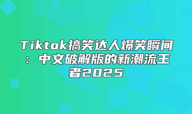 Tiktok搞笑达人爆笑瞬间：中文破解版的新潮流王者2025