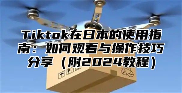 Tiktok在日本的使用指南：如何观看与操作技巧分享附2025教程