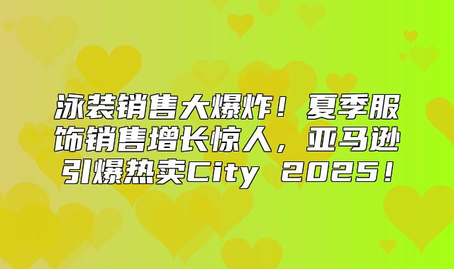 泳装销售大爆炸！夏季服饰销售增长惊人，亚马逊引爆热卖City 2025！