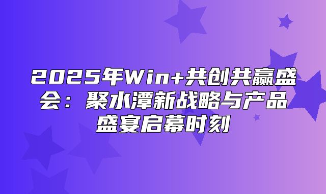 2025年Win+共创共赢盛会：聚水潭新战略与产品盛宴启幕时刻
